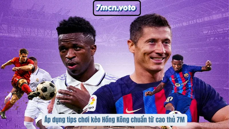 Áp dụng tips chơi kèo Hồng Kông chuẩn từ cao thủ 7M